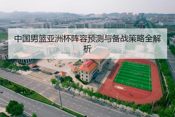 中国男篮亚洲杯阵容预测与备战策略全解析